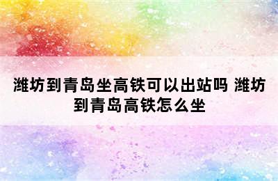 潍坊到青岛坐高铁可以出站吗 潍坊到青岛高铁怎么坐